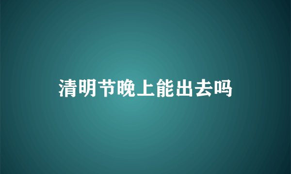 清明节晚上能出去吗