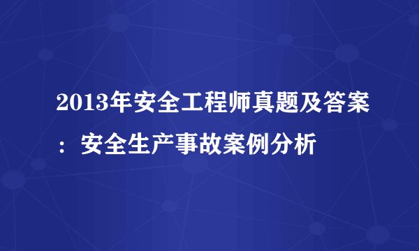 2013年安全工程师真题及答案：安全生产事故案例分析
