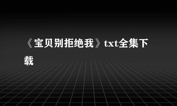 《宝贝别拒绝我》txt全集下载
