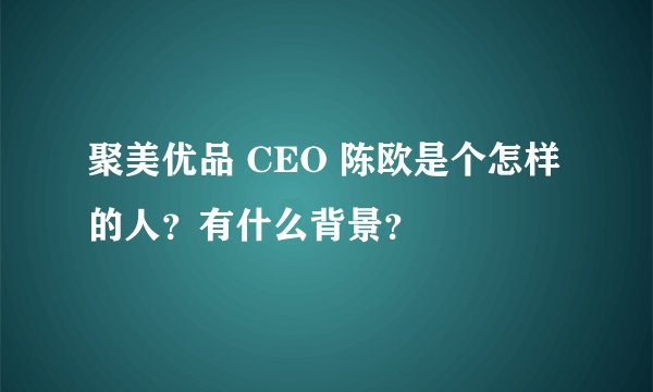 聚美优品 CEO 陈欧是个怎样的人？有什么背景？