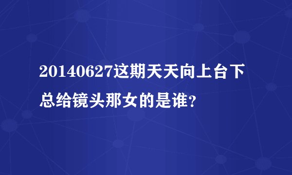 20140627这期天天向上台下总给镜头那女的是谁？