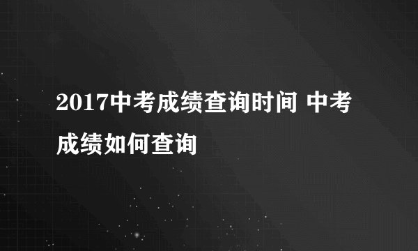2017中考成绩查询时间 中考成绩如何查询