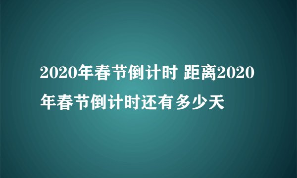 2020年春节倒计时 距离2020年春节倒计时还有多少天