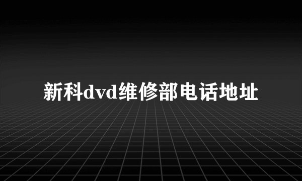 新科dvd维修部电话地址