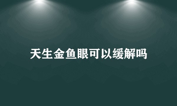天生金鱼眼可以缓解吗