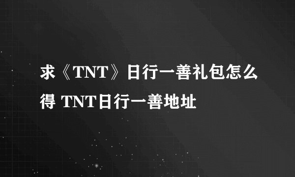 求《TNT》日行一善礼包怎么得 TNT日行一善地址