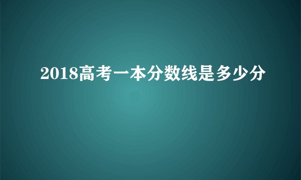 2018高考一本分数线是多少分