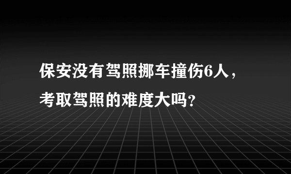 保安没有驾照挪车撞伤6人，考取驾照的难度大吗？