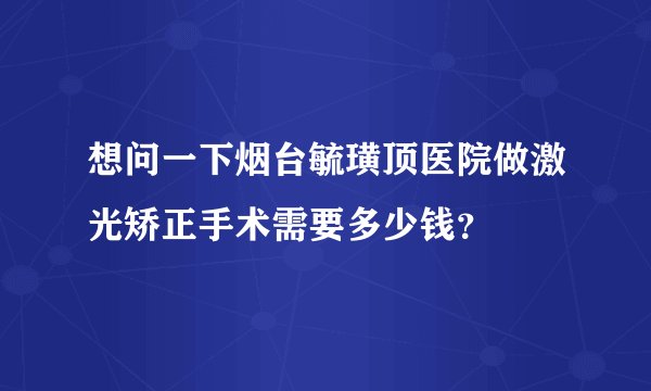 想问一下烟台毓璜顶医院做激光矫正手术需要多少钱？
