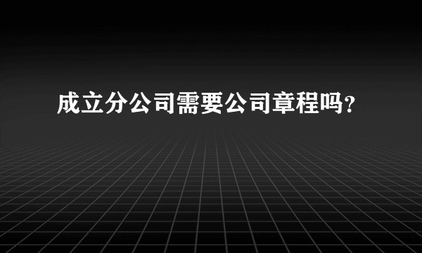 成立分公司需要公司章程吗？