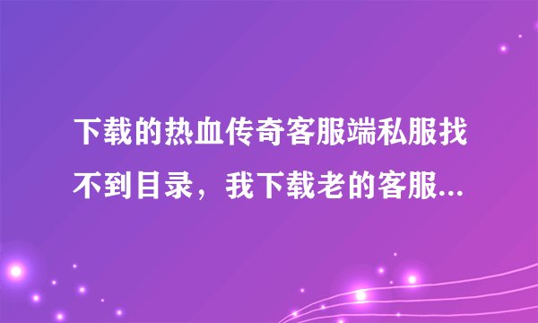 下载的热血传奇客服端私服找不到目录，我下载老的客服端私服很多地图都看不到，跟新也没用怎么办？