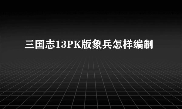 三国志13PK版象兵怎样编制