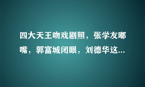 四大天王吻戏剧照，张学友嘟嘴，郭富城闭眼，刘德华这个最经典！