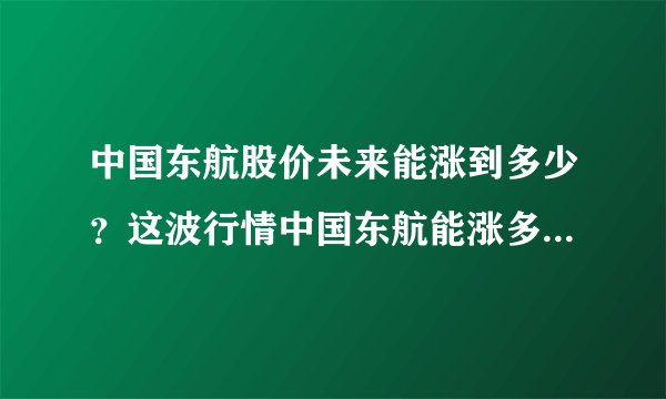 中国东航股价未来能涨到多少？这波行情中国东航能涨多少？中国东航股能涨到多少？
