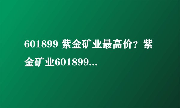 601899 紫金矿业最高价？紫金矿业601899股票今日行情？紫金矿业今年有涨停吗？