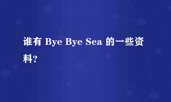 谁有 Bye Bye Sea 的一些资料？
