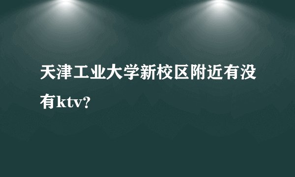 天津工业大学新校区附近有没有ktv？