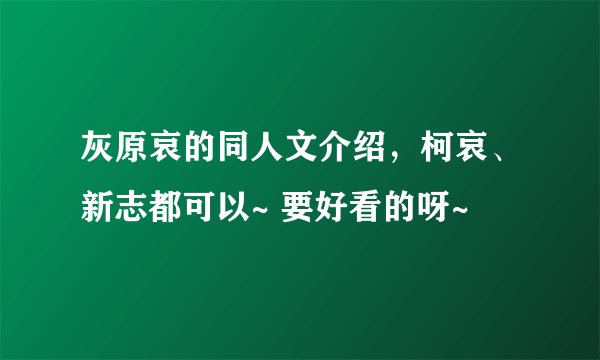 灰原哀的同人文介绍，柯哀、新志都可以~ 要好看的呀~