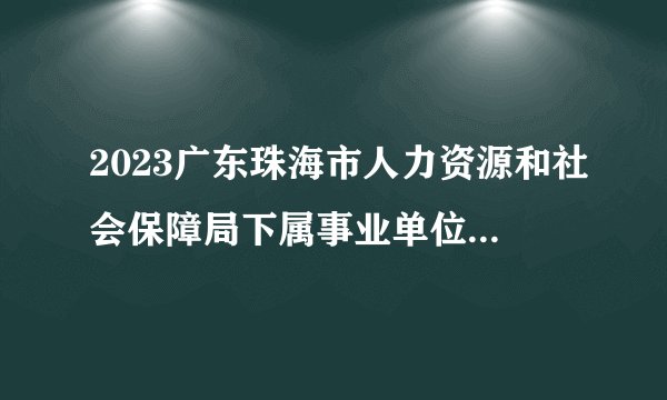 2023广东珠海市人力资源和社会保障局下属事业单位招聘合同制职员拟聘公示