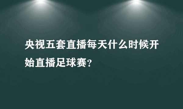 央视五套直播每天什么时候开始直播足球赛？