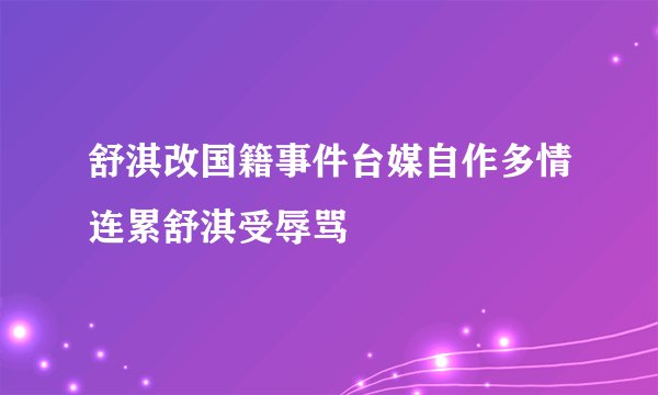 舒淇改国籍事件台媒自作多情连累舒淇受辱骂
