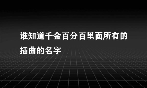 谁知道千金百分百里面所有的插曲的名字