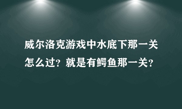 威尔洛克游戏中水底下那一关怎么过？就是有鳄鱼那一关？