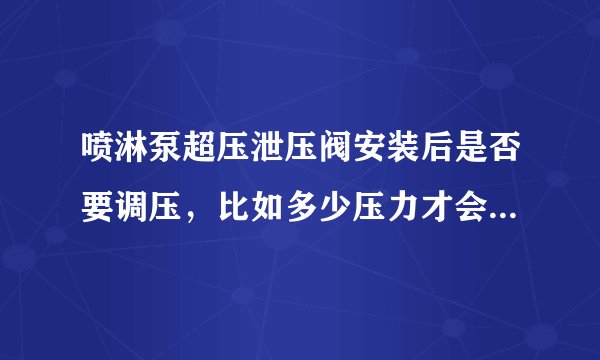 喷淋泵超压泄压阀安装后是否要调压，比如多少压力才会自动泄压，喷淋正常情况下可否起泵？