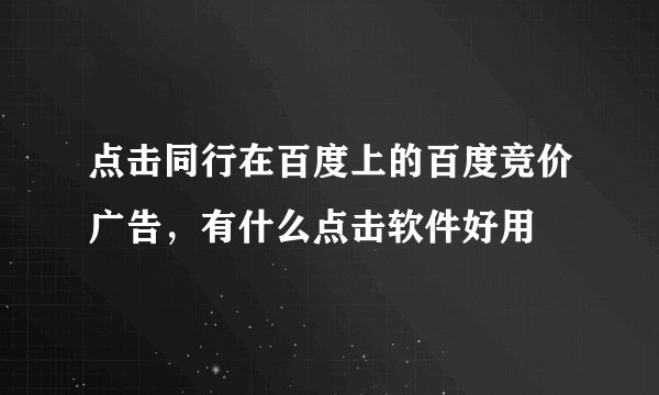 点击同行在百度上的百度竞价广告，有什么点击软件好用