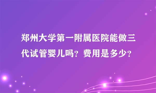 郑州大学第一附属医院能做三代试管婴儿吗？费用是多少？