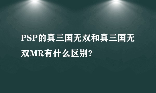 PSP的真三国无双和真三国无双MR有什么区别?