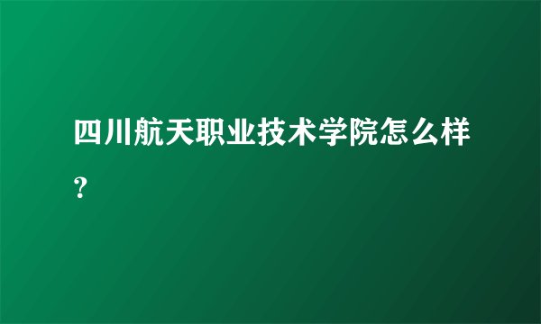 四川航天职业技术学院怎么样？
