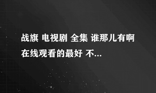 战旗 电视剧 全集 谁那儿有啊 在线观看的最好 不要下载什么播放器的