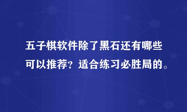 五子棋软件除了黑石还有哪些可以推荐？适合练习必胜局的。