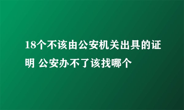 18个不该由公安机关出具的证明 公安办不了该找哪个