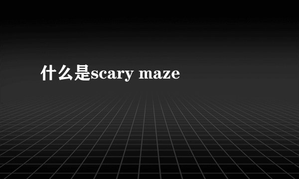 什么是scary maze
