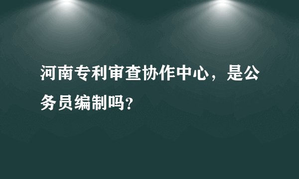 河南专利审查协作中心，是公务员编制吗？