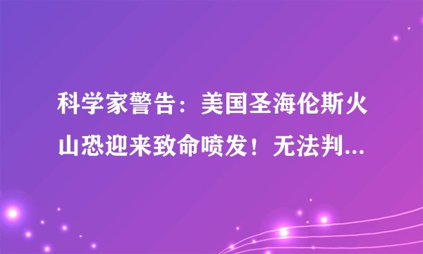 科学家警告：美国圣海伦斯火山恐迎来致命喷发！无法判断准确时间