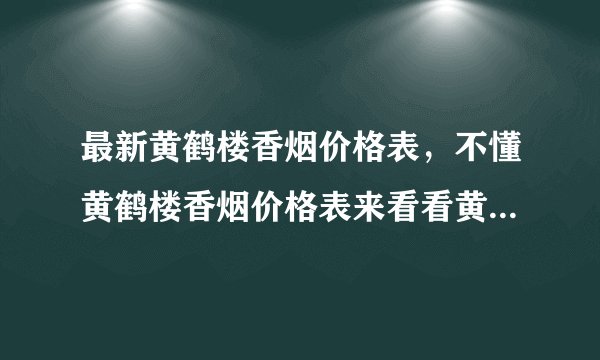 最新黄鹤楼香烟价格表，不懂黄鹤楼香烟价格表来看看黄鹤楼全部价格吧