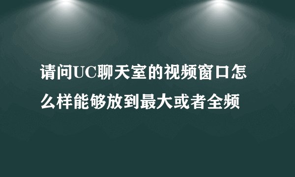 请问UC聊天室的视频窗口怎么样能够放到最大或者全频