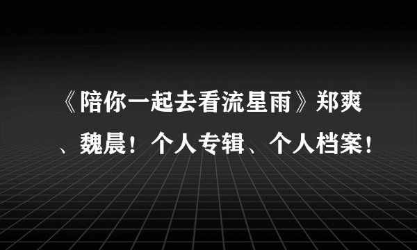 《陪你一起去看流星雨》郑爽、魏晨！个人专辑、个人档案！
