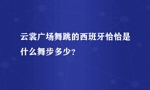 云裳广场舞跳的西班牙恰恰是什么舞步多少？