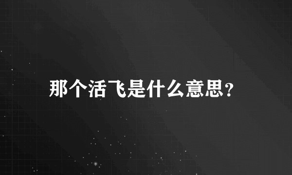 那个活飞是什么意思？