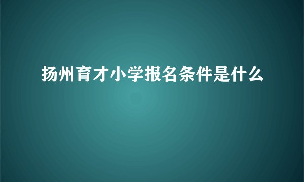 扬州育才小学报名条件是什么