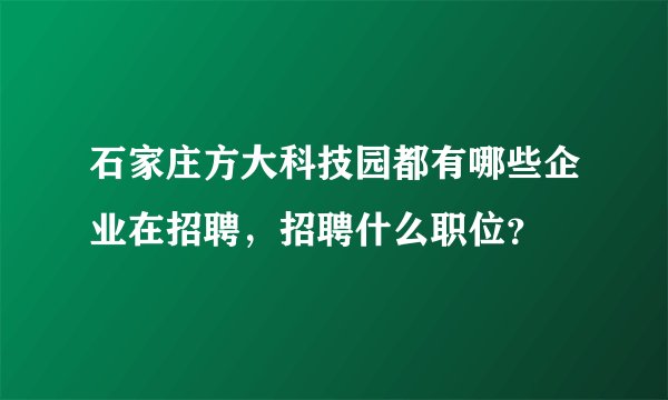 石家庄方大科技园都有哪些企业在招聘，招聘什么职位？