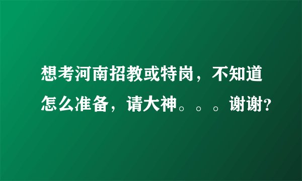 想考河南招教或特岗，不知道怎么准备，请大神。。。谢谢？