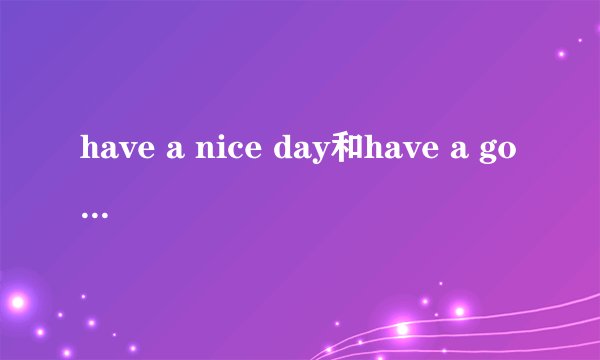 have a nice day和have a good day有啥区别，请教？