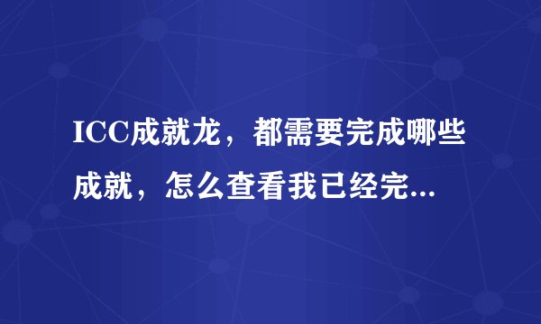 ICC成就龙，都需要完成哪些成就，怎么查看我已经完成了相关的成就，与尚需要完成的成就！