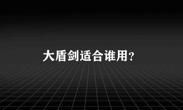 大盾剑适合谁用？
