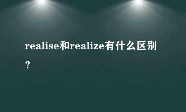 realise和realize有什么区别？
